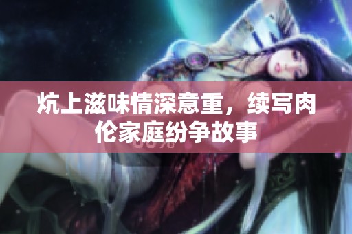 炕上滋味情深意重，续写肉伦家庭纷争故事