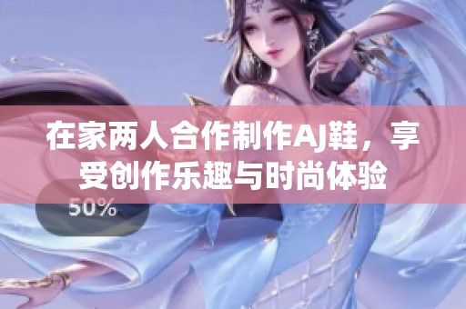 在家两人合作制作AJ鞋，享受创作乐趣与时尚体验