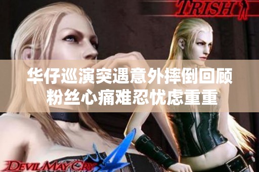 华仔巡演突遇意外摔倒回顾 粉丝心痛难忍忧虑重重