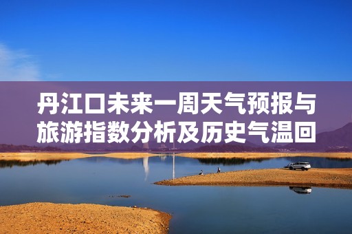 丹江口未来一周天气预报与旅游指数分析及历史气温回顾