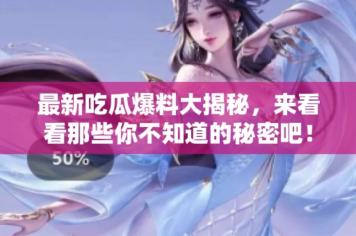 最新吃瓜爆料大揭秘，来看看那些你不知道的秘密吧！