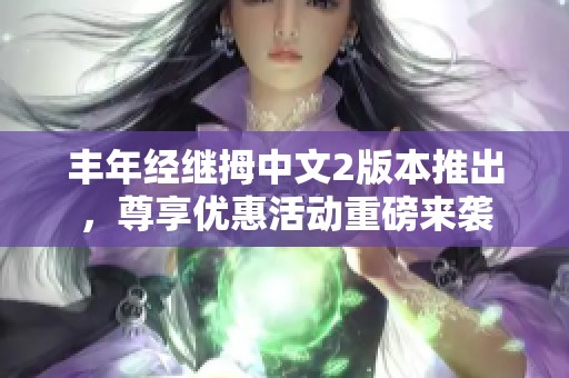 丰年经继拇中文2版本推出，尊享优惠活动重磅来袭