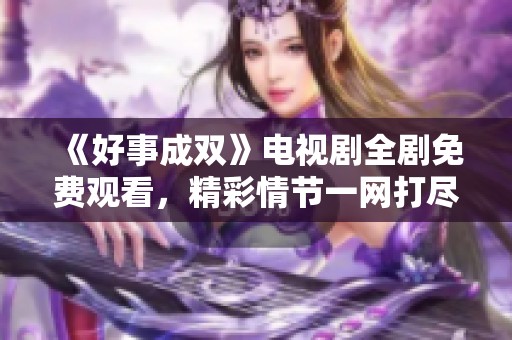 《好事成双》电视剧全剧免费观看，精彩情节一网打尽！