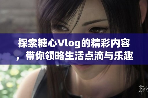 探索糖心Vlog的精彩内容，带你领略生活点滴与乐趣