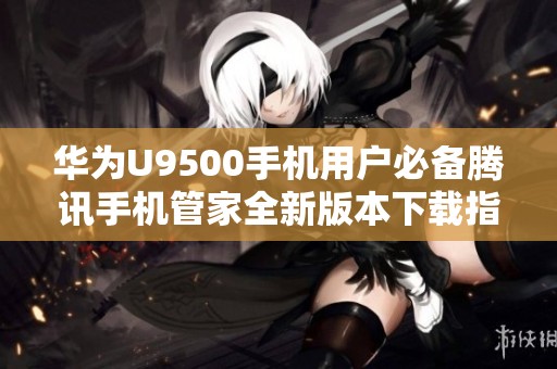 华为U9500手机用户必备腾讯手机管家全新版本下载指南