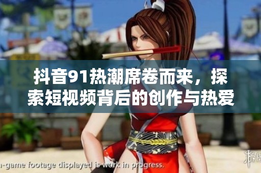 抖音91热潮席卷而来，探索短视频背后的创作与热爱