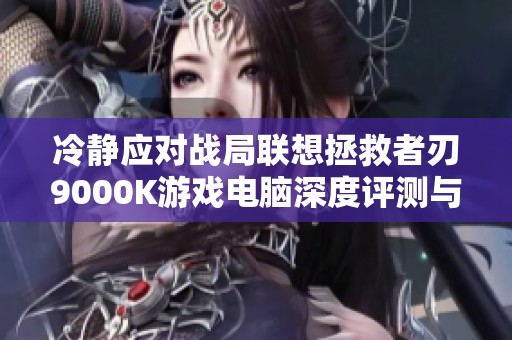 冷静应对战局联想拯救者刃9000K游戏电脑深度评测与前沿解读