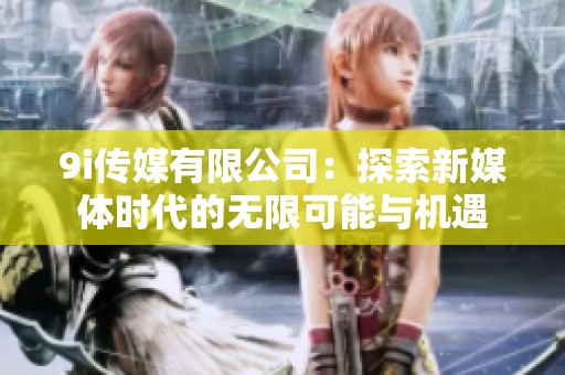 9i传媒有限公司：探索新媒体时代的无限可能与机遇