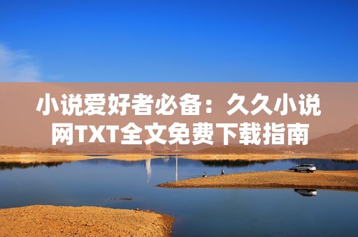 小说爱好者必备：久久小说网TXT全文免费下载指南