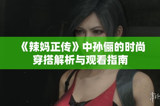 《辣妈正传》中孙俪的时尚穿搭解析与观看指南