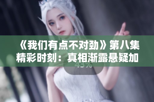 《我们有点不对劲》第八集精彩时刻：真相渐露悬疑加剧
