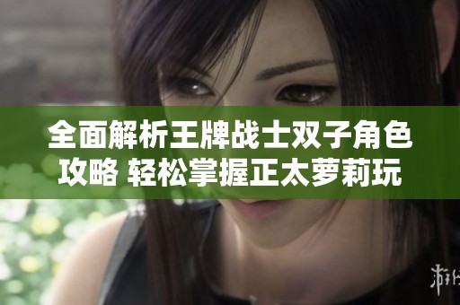 全面解析王牌战士双子角色攻略 轻松掌握正太萝莉玩法技巧