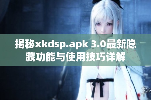 揭秘xkdsp.apk 3.0最新隐藏功能与使用技巧详解