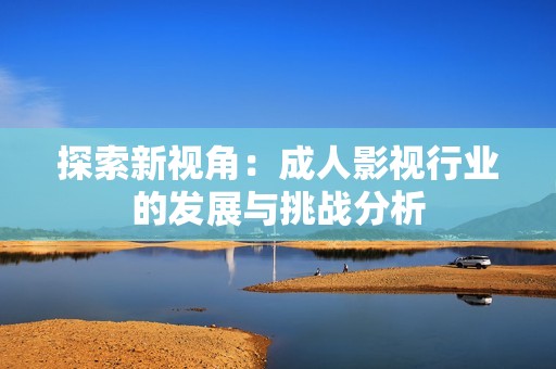 探索新视角：成人影视行业的发展与挑战分析