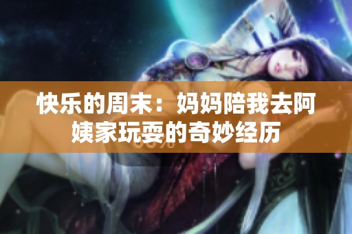 快乐的周末：妈妈陪我去阿姨家玩耍的奇妙经历