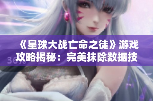 《星球大战亡命之徒》游戏攻略揭秘：完美抹除数据技巧分享