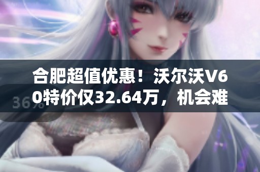合肥超值优惠！沃尔沃V60特价仅32.64万，机会难得！