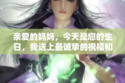 亲爱的妈妈，今天是您的生日，我送上最诚挚的祝福和礼物