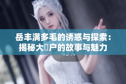 岳丰满多毛的诱惑与探索：揭秘大隂户的故事与魅力