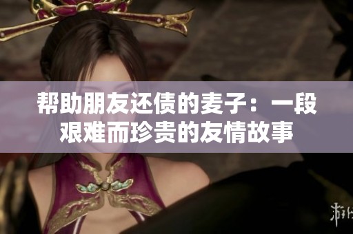 帮助朋友还债的麦子：一段艰难而珍贵的友情故事