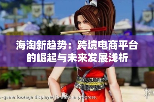 海淘新趋势：跨境电商平台的崛起与未来发展浅析