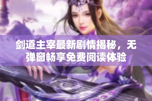 剑道主宰最新剧情揭秘，无弹窗畅享免费阅读体验