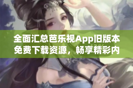 全面汇总芭乐视App旧版本免费下载资源，畅享精彩内容