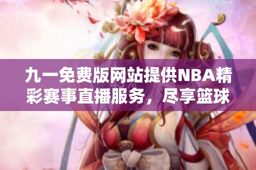 九一免费版网站提供NBA精彩赛事直播服务，尽享篮球盛宴