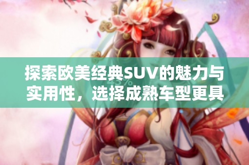 探索欧美经典SUV的魅力与实用性，选择成熟车型更具优势