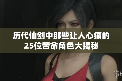 历代仙剑中那些让人心痛的25位苦命角色大揭秘