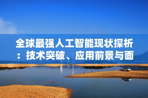 全球最强人工智能现状探析：技术突破、应用前景与面临挑战