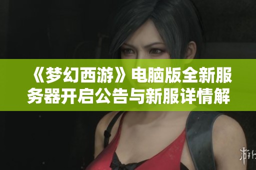 《梦幻西游》电脑版全新服务器开启公告与新服详情解析