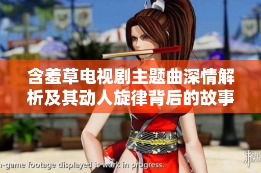 含羞草电视剧主题曲深情解析及其动人旋律背后的故事