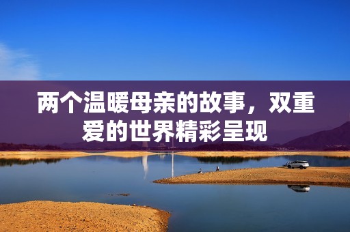 两个温暖母亲的故事，双重爱的世界精彩呈现
