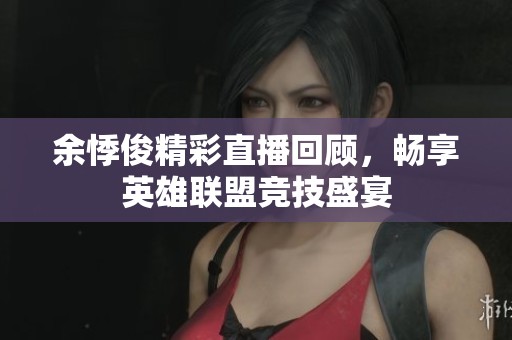 余悸俊精彩直播回顾，畅享英雄联盟竞技盛宴