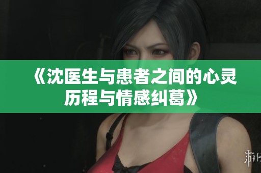 《沈医生与患者之间的心灵历程与情感纠葛》