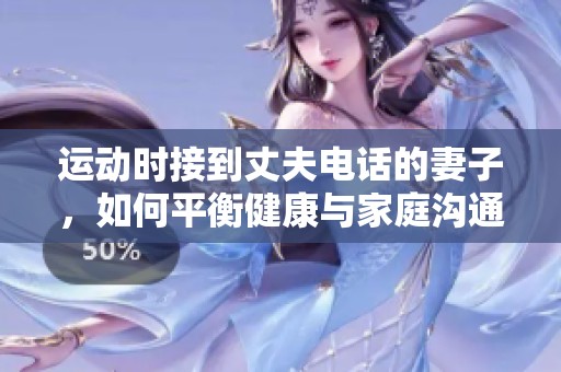 运动时接到丈夫电话的妻子，如何平衡健康与家庭沟通