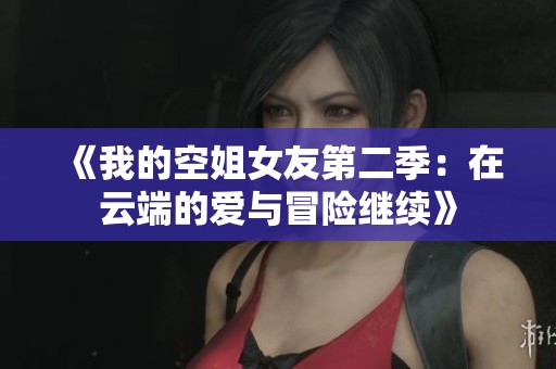 《我的空姐女友第二季：在云端的爱与冒险继续》
