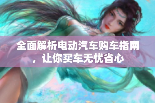 全面解析电动汽车购车指南，让你买车无忧省心