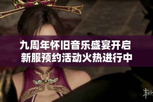 九周年怀旧音乐盛宴开启 新服预约活动火热进行中