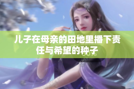 儿子在母亲的田地里播下责任与希望的种子