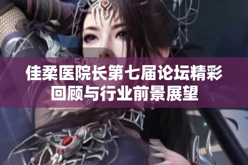 佳柔医院长第七届论坛精彩回顾与行业前景展望