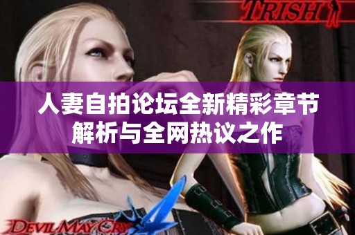 人妻自拍论坛全新精彩章节解析与全网热议之作