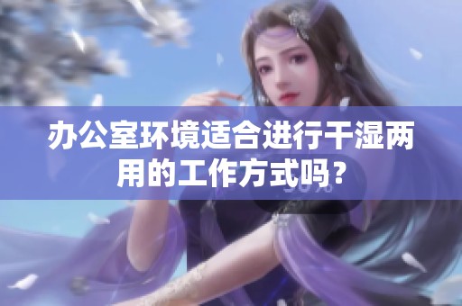 办公室环境适合进行干湿两用的工作方式吗？