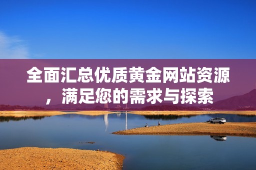 全面汇总优质黄金网站资源，满足您的需求与探索