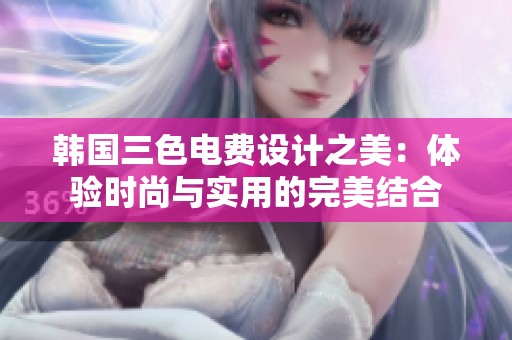 韩国三色电费设计之美：体验时尚与实用的完美结合