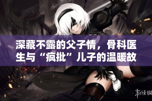 深藏不露的父子情，骨科医生与“疯批”儿子的温暖故事