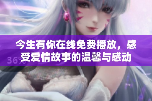 今生有你在线免费播放，感受爱情故事的温馨与感动