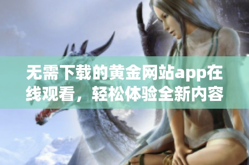 无需下载的黄金网站app在线观看，轻松体验全新内容