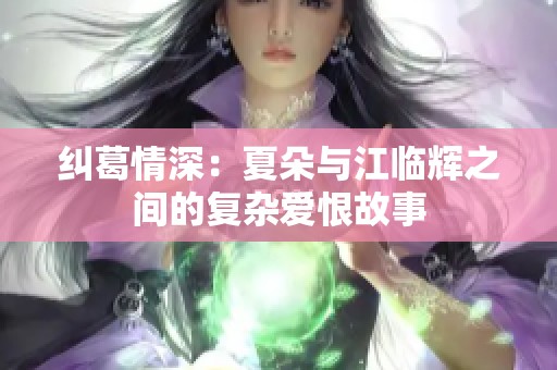 纠葛情深：夏朵与江临辉之间的复杂爱恨故事